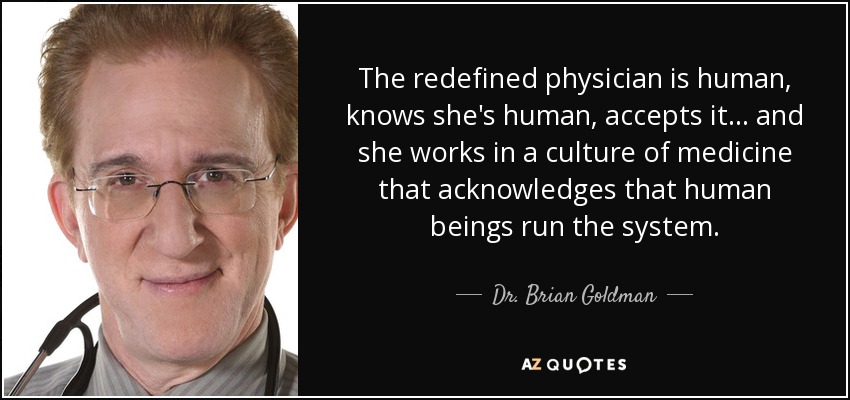 The redefined physician is human, knows she's human, accepts it ... and she works in a culture of medicine that acknowledges that human beings run the system. - Dr. Brian Goldman
