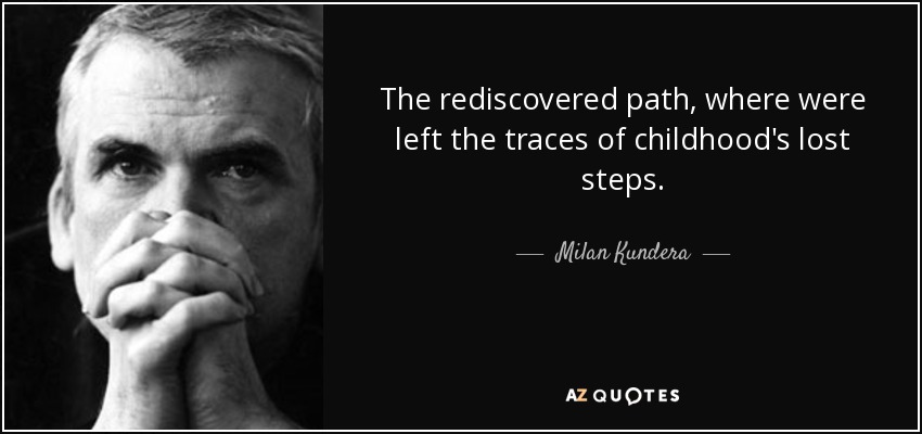 The rediscovered path, where were left the traces of childhood's lost steps. - Milan Kundera