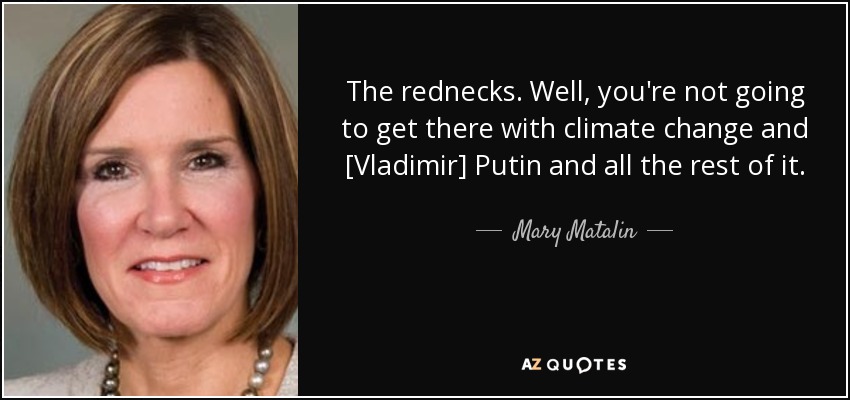 The rednecks. Well, you're not going to get there with climate change and [Vladimir] Putin and all the rest of it. - Mary Matalin