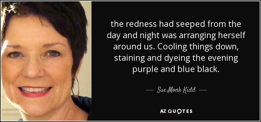 the redness had seeped from the day and night was arranging herself around us. Cooling things down, staining and dyeing the evening purple and blue black. - Sue Monk Kidd