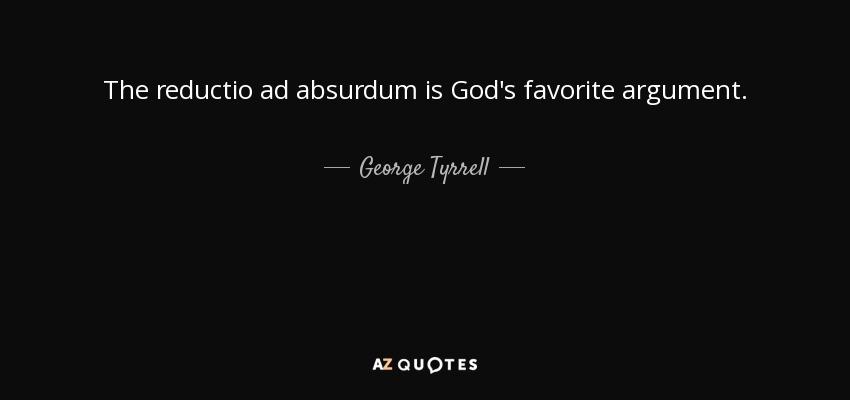 The reductio ad absurdum is God's favorite argument. - George Tyrrell