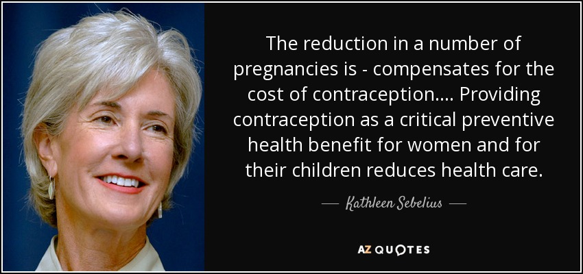 The reduction in a number of pregnancies is - compensates for the cost of contraception. ... Providing contraception as a critical preventive health benefit for women and for their children reduces health care. - Kathleen Sebelius