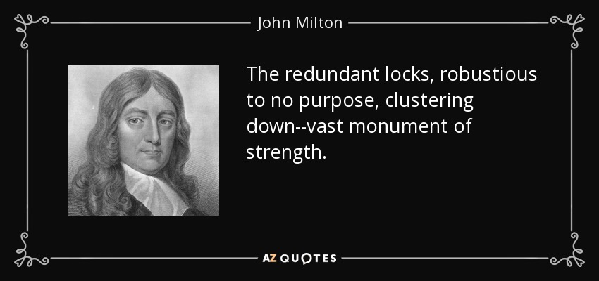 The redundant locks, robustious to no purpose, clustering down--vast monument of strength. - John Milton