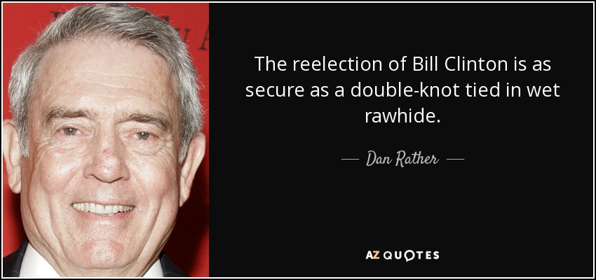 The reelection of Bill Clinton is as secure as a double-knot tied in wet rawhide. - Dan Rather