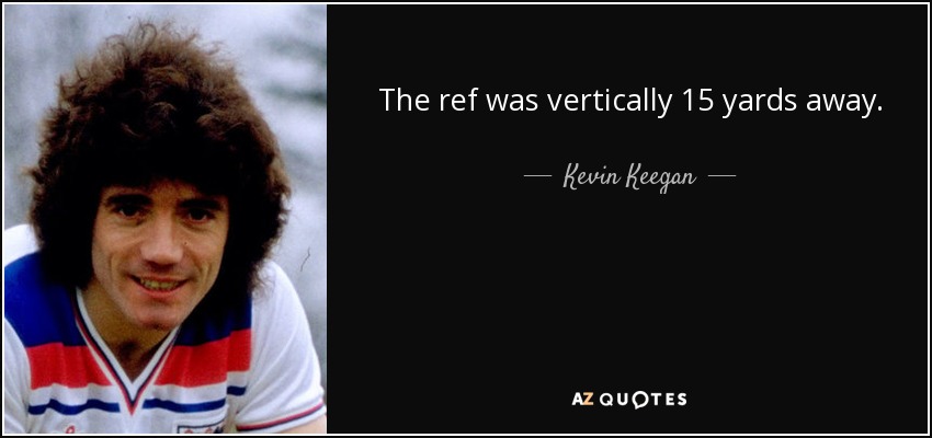 The ref was vertically 15 yards away. - Kevin Keegan