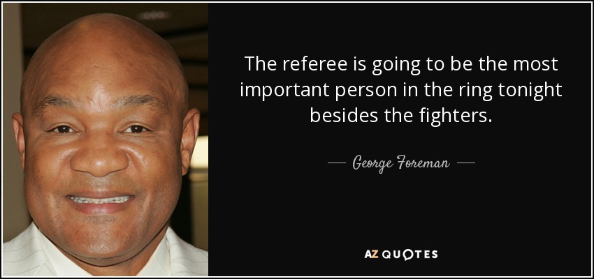 The referee is going to be the most important person in the ring tonight besides the fighters. - George Foreman