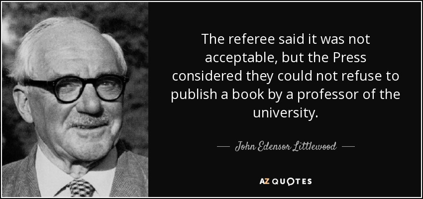 The referee said it was not acceptable, but the Press considered they could not refuse to publish a book by a professor of the university. - John Edensor Littlewood