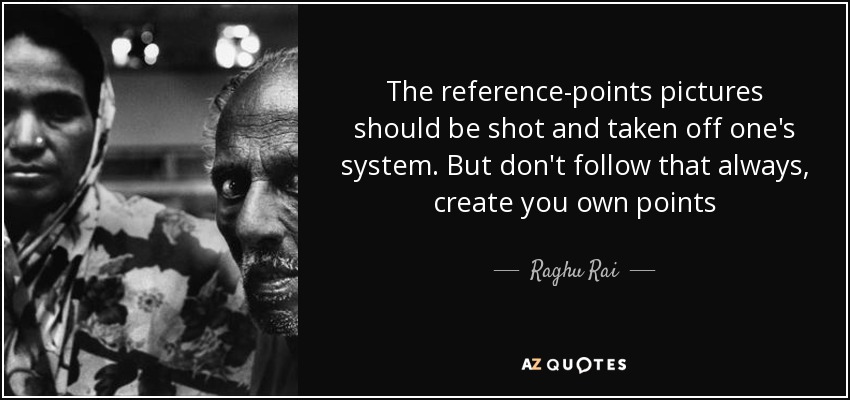 The reference-points pictures should be shot and taken off one's system. But don't follow that always, create you own points - Raghu Rai