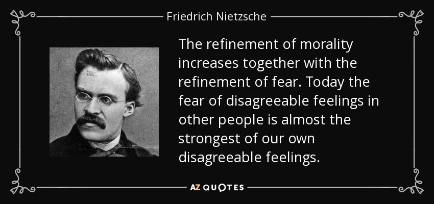 The refinement of morality increases together with the refinement of fear. Today the fear of disagreeable feelings in other people is almost the strongest of our own disagreeable feelings. - Friedrich Nietzsche