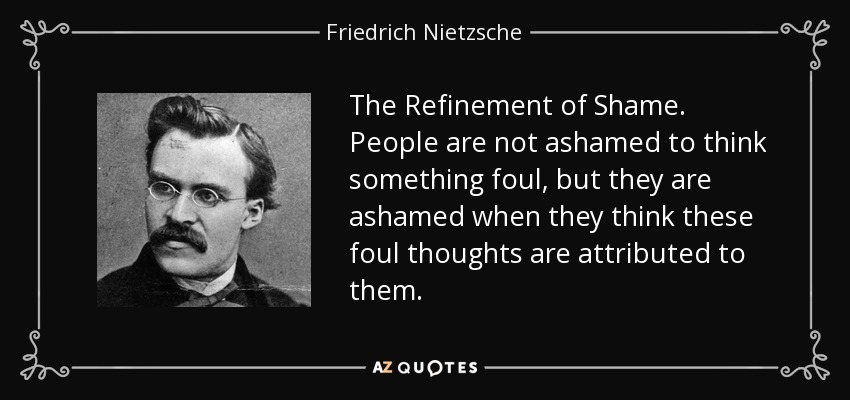The Refinement of Shame. People are not ashamed to think something foul, but they are ashamed when they think these foul thoughts are attributed to them. - Friedrich Nietzsche