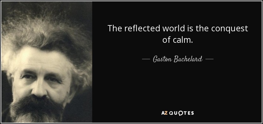 The reflected world is the conquest of calm. - Gaston Bachelard