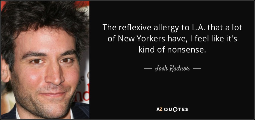The reflexive allergy to L.A. that a lot of New Yorkers have, I feel like it's kind of nonsense. - Josh Radnor