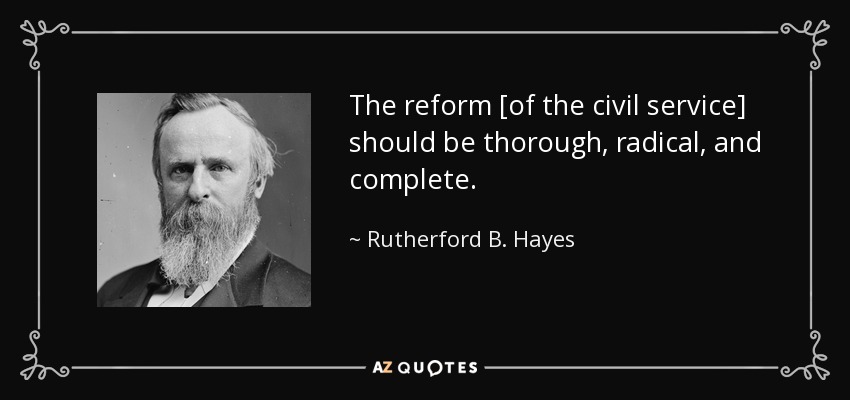 The reform [of the civil service] should be thorough, radical, and complete. - Rutherford B. Hayes