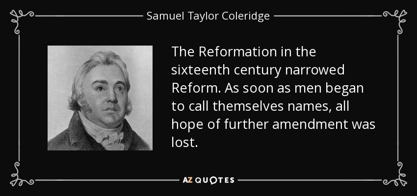 The Reformation in the sixteenth century narrowed Reform. As soon as men began to call themselves names, all hope of further amendment was lost. - Samuel Taylor Coleridge