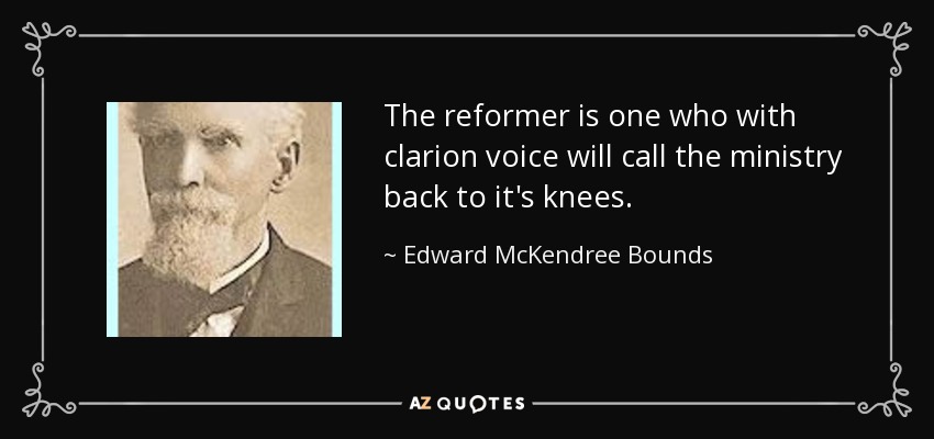 The reformer is one who with clarion voice will call the ministry back to it's knees. - Edward McKendree Bounds