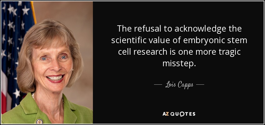 The refusal to acknowledge the scientific value of embryonic stem cell research is one more tragic misstep. - Lois Capps