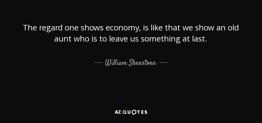 The regard one shows economy, is like that we show an old aunt who is to leave us something at last. - William Shenstone