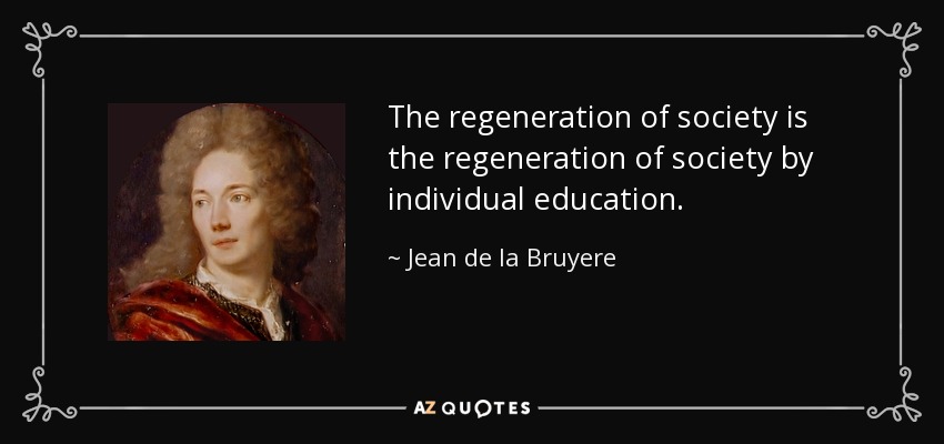 The regeneration of society is the regeneration of society by individual education. - Jean de la Bruyere