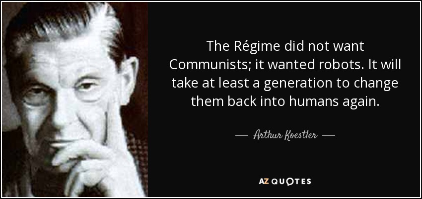 The Régime did not want Communists; it wanted robots. It will take at least a generation to change them back into humans again. - Arthur Koestler