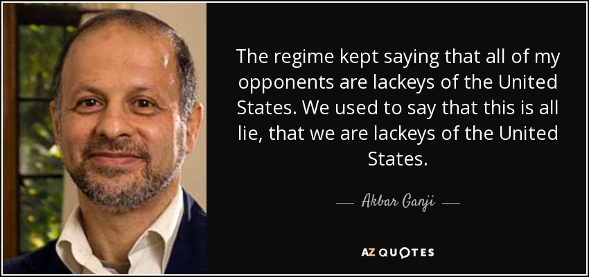 The regime kept saying that all of my opponents are lackeys of the United States. We used to say that this is all lie, that we are lackeys of the United States. - Akbar Ganji