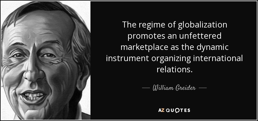 The regime of globalization promotes an unfettered marketplace as the dynamic instrument organizing international relations. - William Greider