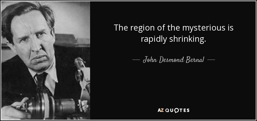 The region of the mysterious is rapidly shrinking. - John Desmond Bernal