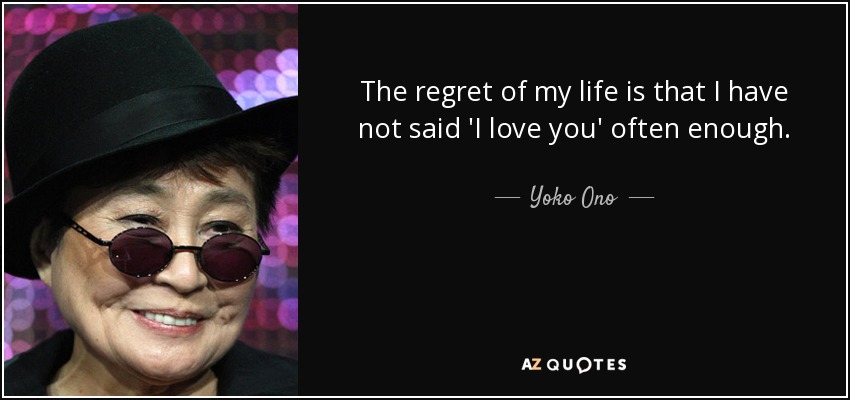 The regret of my life is that I have not said 'I love you' often enough. - Yoko Ono