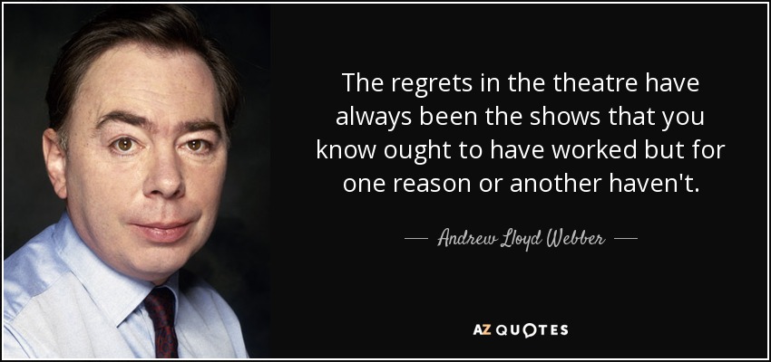 The regrets in the theatre have always been the shows that you know ought to have worked but for one reason or another haven't. - Andrew Lloyd Webber