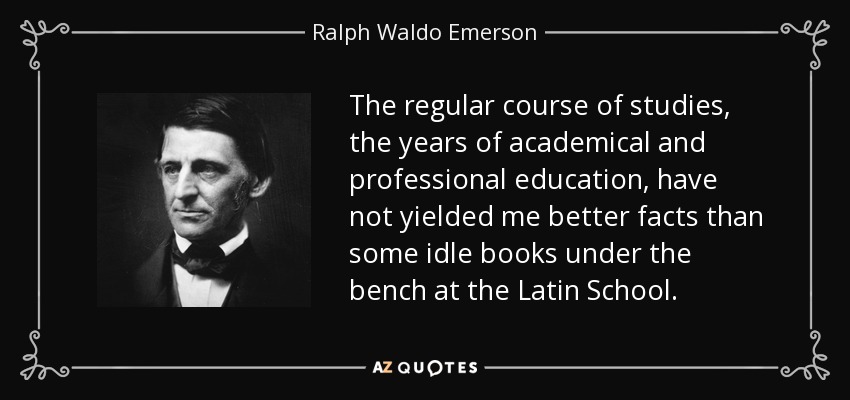 The regular course of studies, the years of academical and professional education, have not yielded me better facts than some idle books under the bench at the Latin School. - Ralph Waldo Emerson