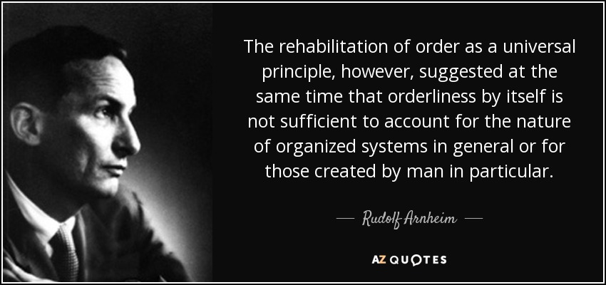 The rehabilitation of order as a universal principle, however, suggested at the same time that orderliness by itself is not sufficient to account for the nature of organized systems in general or for those created by man in particular. - Rudolf Arnheim