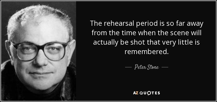 The rehearsal period is so far away from the time when the scene will actually be shot that very little is remembered. - Peter Stone