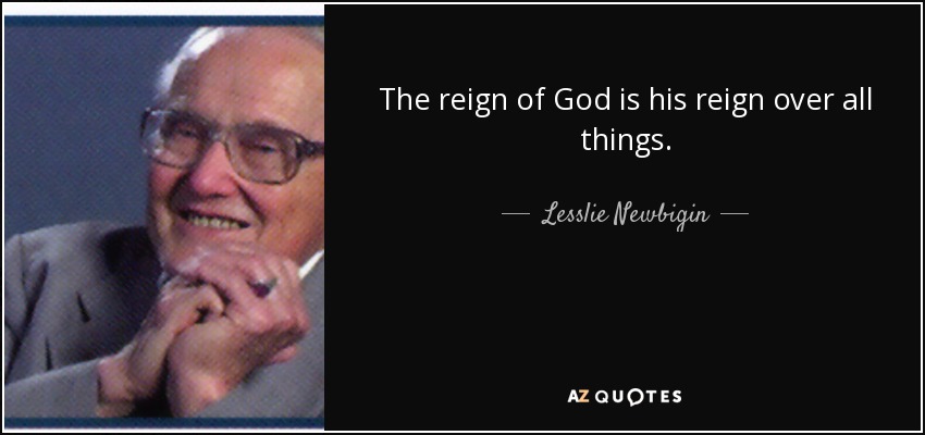 The reign of God is his reign over all things. - Lesslie Newbigin