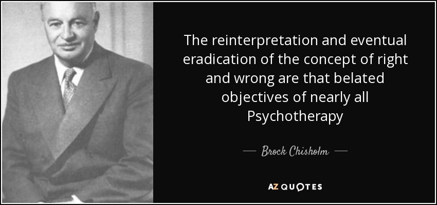 The reinterpretation and eventual eradication of the concept of right and wrong are that belated objectives of nearly all Psychotherapy - Brock Chisholm