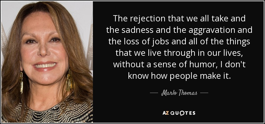The rejection that we all take and the sadness and the aggravation and the loss of jobs and all of the things that we live through in our lives, without a sense of humor, I don't know how people make it. - Marlo Thomas