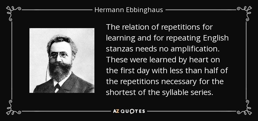 The relation of repetitions for learning and for repeating English stanzas needs no amplification. These were learned by heart on the first day with less than half of the repetitions necessary for the shortest of the syllable series. - Hermann Ebbinghaus