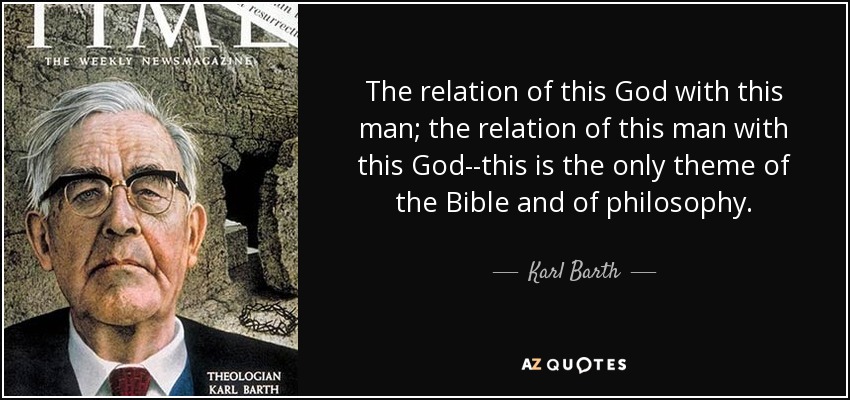 The relation of this God with this man; the relation of this man with this God--this is the only theme of the Bible and of philosophy. - Karl Barth
