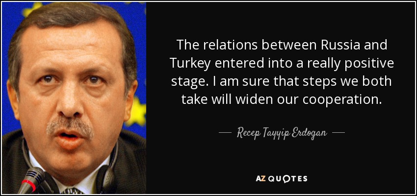 The relations between Russia and Turkey entered into a really positive stage. I am sure that steps we both take will widen our cooperation. - Recep Tayyip Erdogan