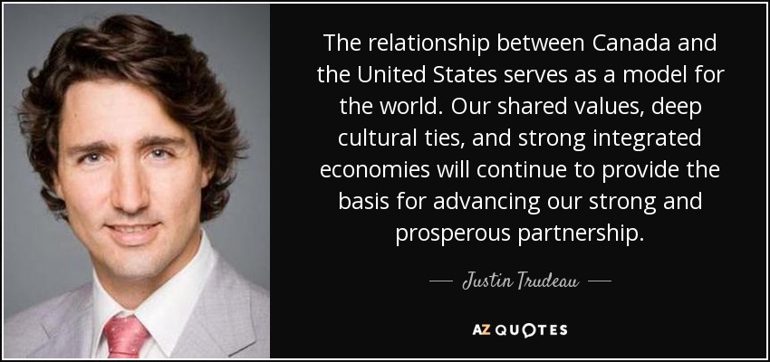 The relationship between Canada and the United States serves as a model for the world. Our shared values, deep cultural ties, and strong integrated economies will continue to provide the basis for advancing our strong and prosperous partnership. - Justin Trudeau
