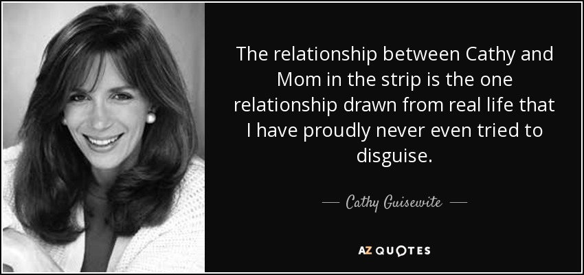 The relationship between Cathy and Mom in the strip is the one relationship drawn from real life that I have proudly never even tried to disguise. - Cathy Guisewite