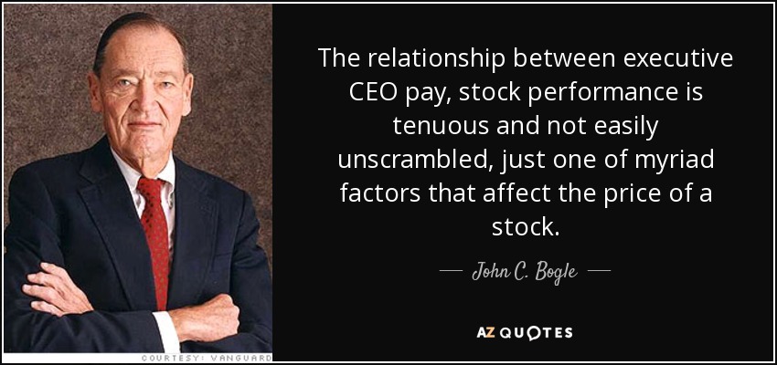 The relationship between executive CEO pay, stock performance is tenuous and not easily unscrambled, just one of myriad factors that affect the price of a stock. - John C. Bogle
