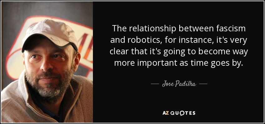 The relationship between fascism and robotics, for instance, it's very clear that it's going to become way more important as time goes by. - Jose Padilha