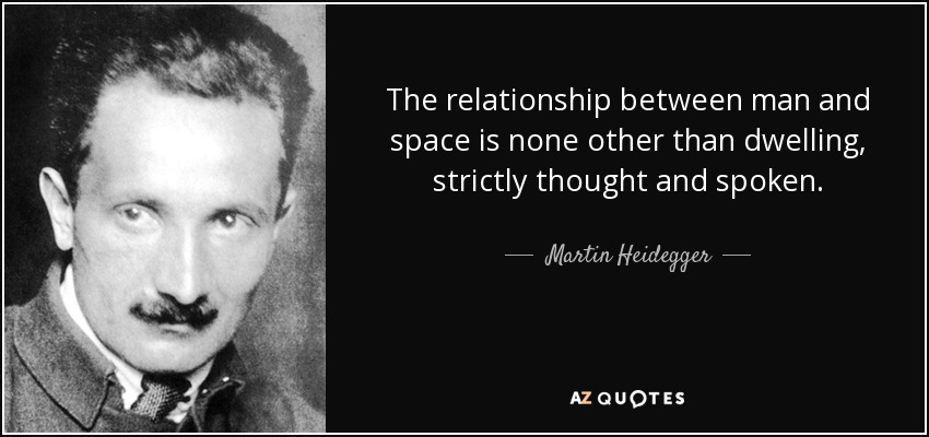 The relationship between man and space is none other than dwelling, strictly thought and spoken. - Martin Heidegger