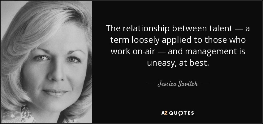 The relationship between talent — a term loosely applied to those who work on-air — and management is uneasy, at best. - Jessica Savitch