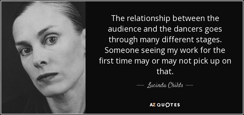 The relationship between the audience and the dancers goes through many different stages. Someone seeing my work for the first time may or may not pick up on that. - Lucinda Childs