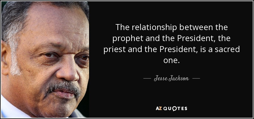 The relationship between the prophet and the President, the priest and the President, is a sacred one. - Jesse Jackson