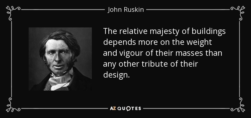The relative majesty of buildings depends more on the weight and vigour of their masses than any other tribute of their design. - John Ruskin