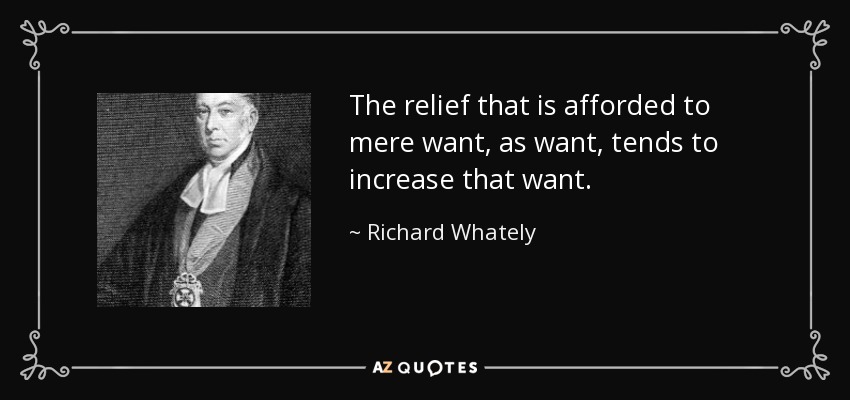 The relief that is afforded to mere want, as want, tends to increase that want. - Richard Whately