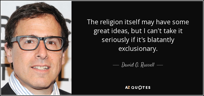The religion itself may have some great ideas, but I can't take it seriously if it's blatantly exclusionary. - David O. Russell