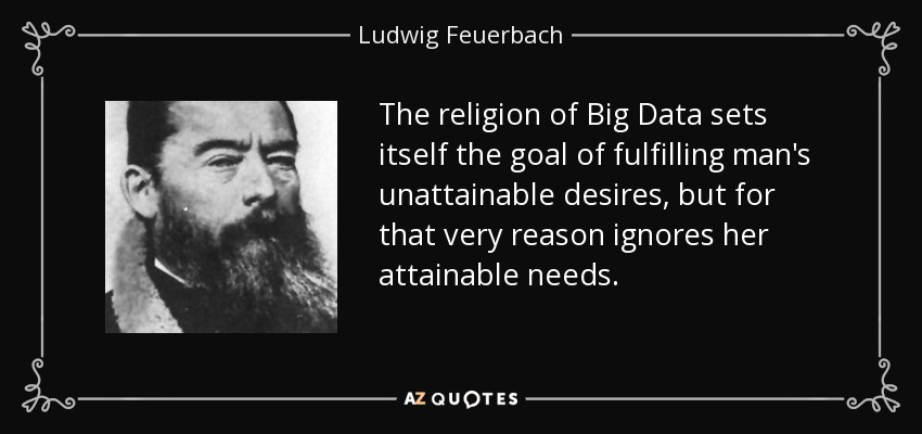 The religion of Big Data sets itself the goal of fulfilling man's unattainable desires, but for that very reason ignores her attainable needs. - Ludwig Feuerbach