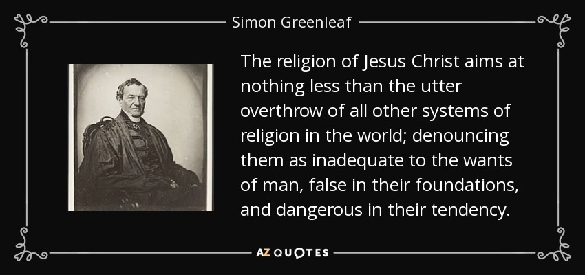 The religion of Jesus Christ aims at nothing less than the utter overthrow of all other systems of religion in the world; denouncing them as inadequate to the wants of man, false in their foundations, and dangerous in their tendency. - Simon Greenleaf